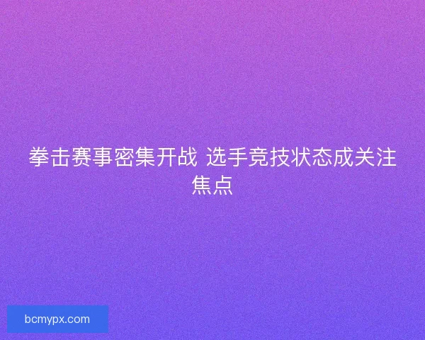 拳击赛事密集开战 选手竞技状态成关注焦点
