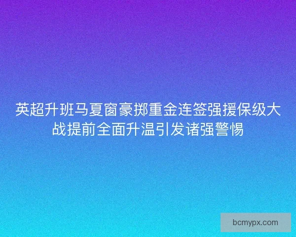 英超升班马夏窗豪掷重金连签强援保级大战提前全面升温引发诸强警惕 英超升班马夏窗豪掷重金连签强援保级大战提前全面升温引发诸强警惕