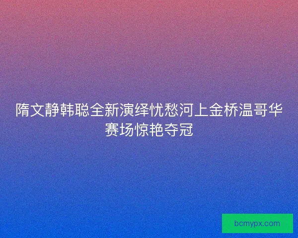 隋文静韩聪全新演绎忧愁河上金桥温哥华赛场惊艳夺冠