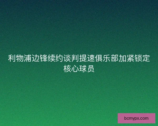利物浦边锋续约谈判提速俱乐部加紧锁定核心球员 利物浦边锋续约谈判提速俱乐部加紧锁定核心球员