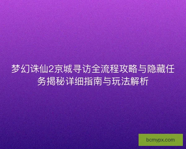 梦幻诛仙2京城寻访全流程攻略与隐藏任务揭秘详细指南与玩法解析