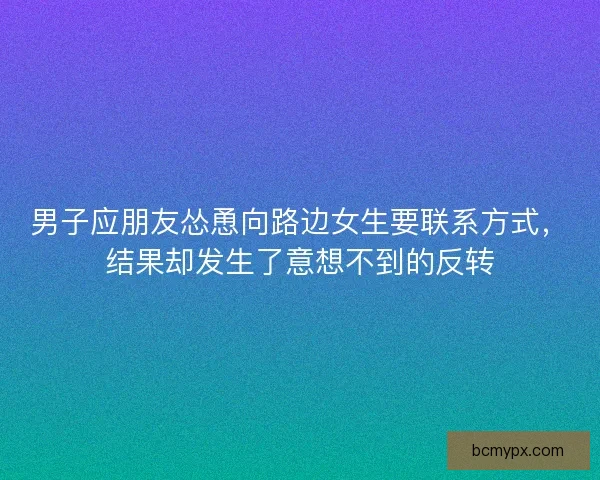 男子应朋友怂恿向路边女生要联系方式，结果却发生了意想不到的反转
