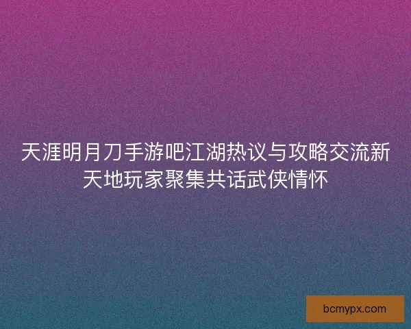 天涯明月刀手游吧江湖热议与攻略交流新天地玩家聚集共话武侠情怀