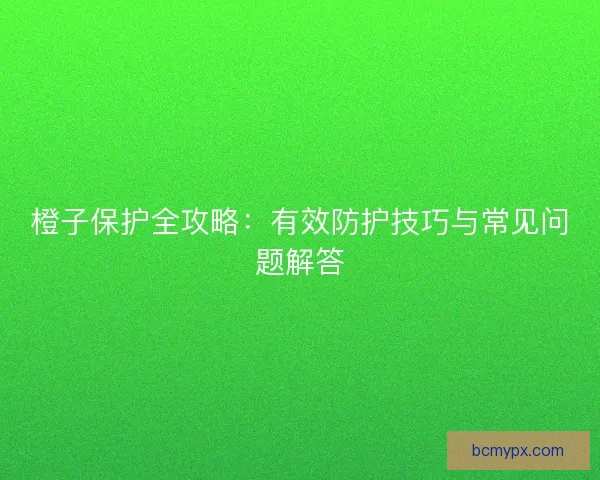 橙子保护全攻略：有效防护技巧与常见问题解答