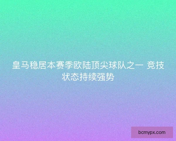 皇马稳居本赛季欧陆顶尖球队之一 竞技状态持续强势 皇马稳居本赛季欧陆顶尖球队之一 竞技状态持续强势