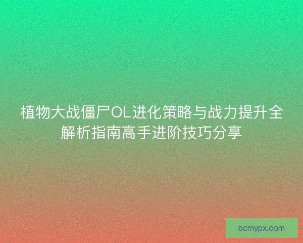 植物大战僵尸OL进化策略与战力提升全解析指南高手进阶技巧分享