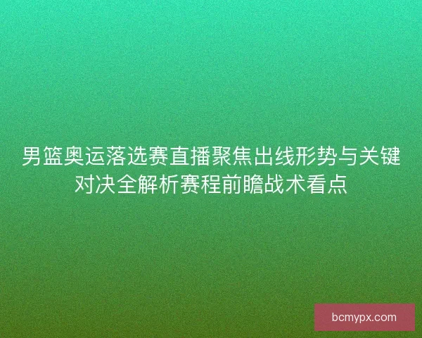 男篮奥运落选赛直播聚焦出线形势与关键对决全解析赛程前瞻战术看点