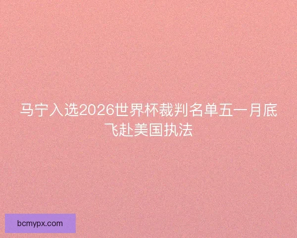 马宁入选2026世界杯裁判名单五一月底飞赴美国执法