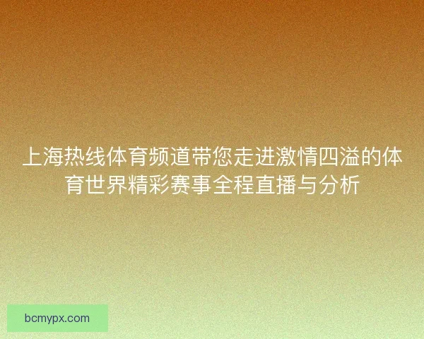 上海热线体育频道带您走进激情四溢的体育世界精彩赛事全程直播与分析
